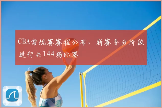 CBA常规赛赛程公布，新赛季分阶段进行共144场比赛