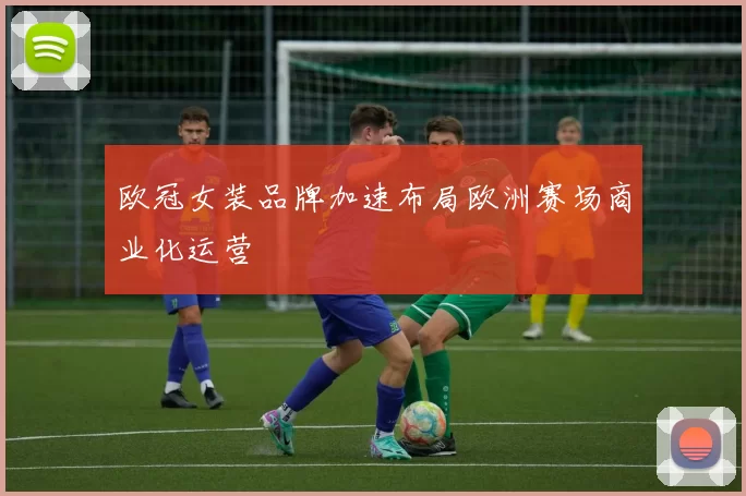 欧冠女装品牌加速布局欧洲赛场商业化运营