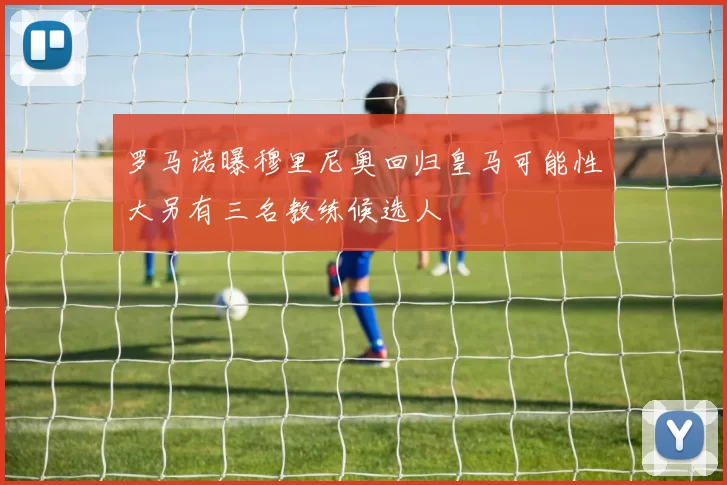 罗马诺曝穆里尼奥回归皇马可能性大另有三名教练候选人