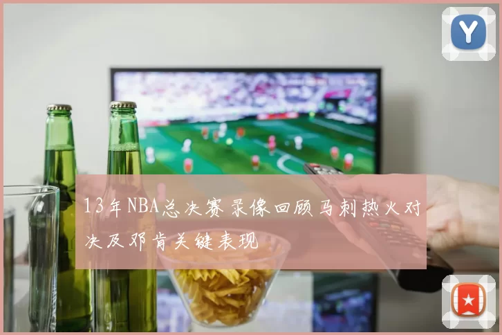 13年NBA总决赛录像回顾马刺热火对决及邓肯关键表现