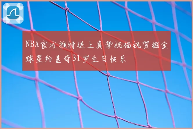 NBA官方推特送上真挚祝福祝贺掘金球星约基奇31岁生日快乐