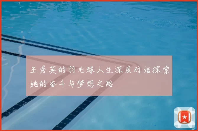 王秀英的羽毛球人生深度对话探索她的奋斗与梦想之路