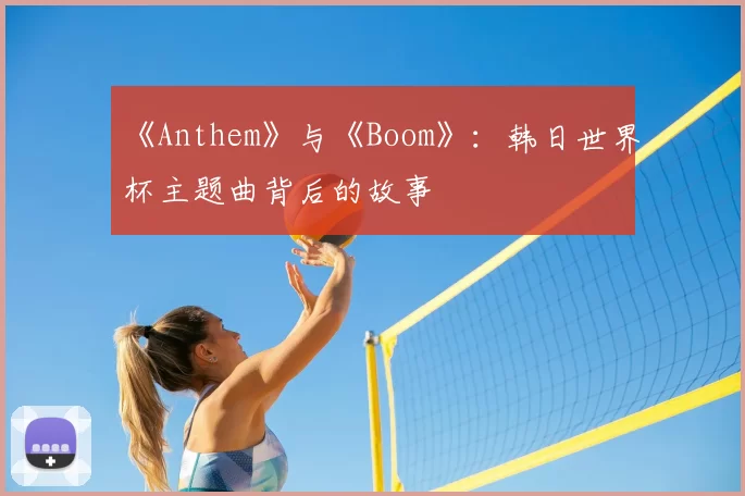 《Anthem》与《Boom》：韩日世界杯主题曲背后的故事