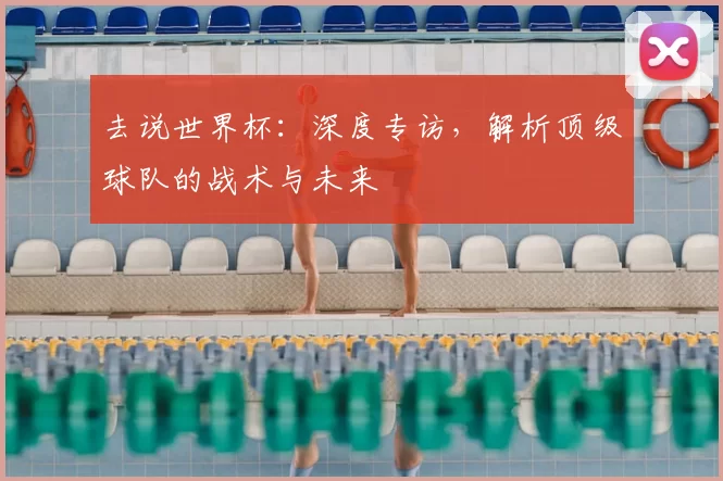 去说世界杯:深度专访,解析顶级球队的战术与未来