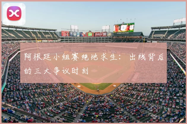 阿根廷小组赛绝地求生:出线背后的三大争议时刻
