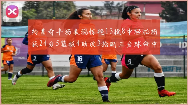 约基奇半场表现惊艳13投8中轻松斩获24分5篮板4助攻3抢断三分球命中率高达75