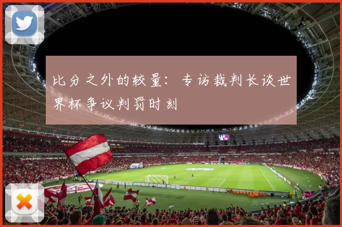 比分之外的较量:专访裁判长谈世界杯争议判罚时刻