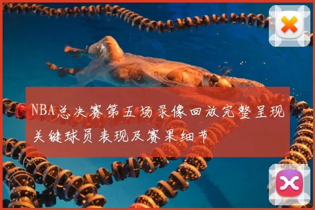 NBA总决赛第五场录像回放完整呈现关键球员表现及赛果细节