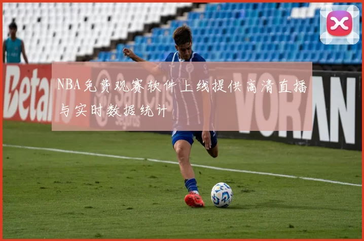 NBA免费观赛软件上线提供高清直播与实时数据统计
