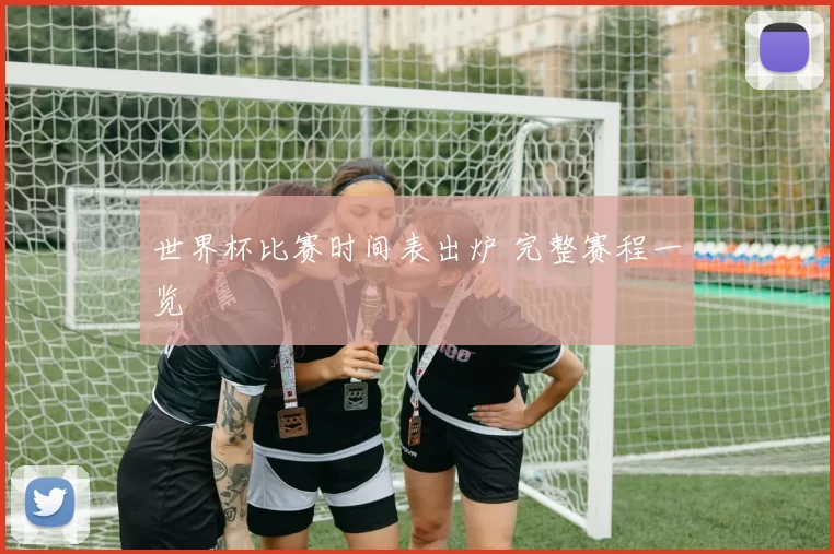 世界杯比赛时间表出炉 完整赛程一览