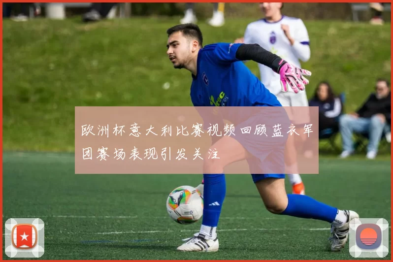 欧洲杯意大利比赛视频回顾蓝衣军团赛场表现引发关注