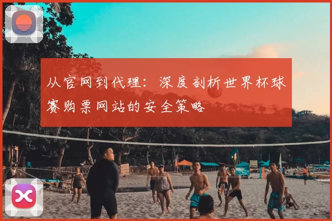 从官网到代理：深度剖析世界杯球赛购票网站的安全策略