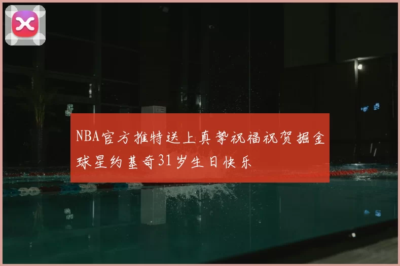 NBA官方推特送上真挚祝福祝贺掘金球星约基奇31岁生日快乐