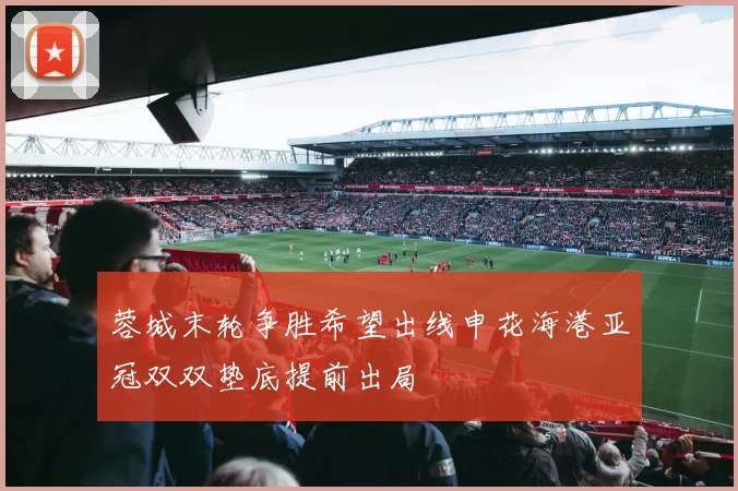 蓉城末轮争胜希望出线申花海港亚冠双双垫底提前出局