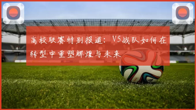 高校联赛特别报道：V5战队如何在转型中重塑辉煌与未来