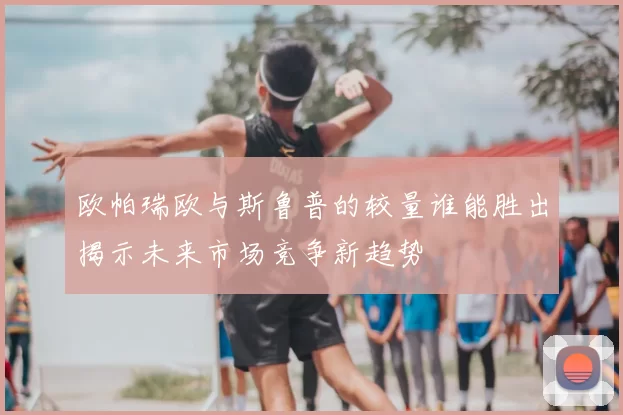 欧帕瑞欧与斯鲁普的较量谁能胜出揭示未来市场竞争新趋势
