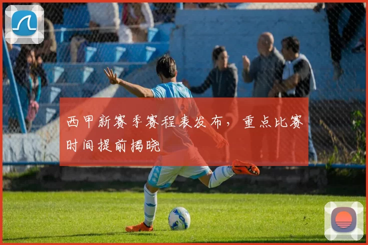 西甲新赛季赛程表发布,重点比赛时间提前揭晓