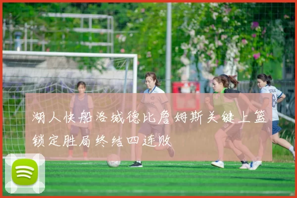 湖人快船洛城德比詹姆斯关键上篮锁定胜局终结四连败