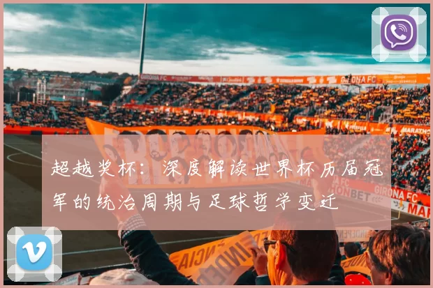 超越奖杯:深度解读世界杯历届冠军的统治周期与足球哲学变迁