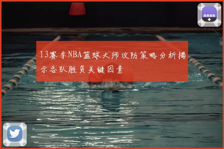 13赛季NBA篮球大师攻防策略分析揭示各队胜负关键因素