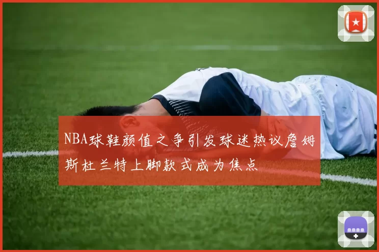 NBA球鞋颜值之争引发球迷热议詹姆斯杜兰特上脚款式成为焦点