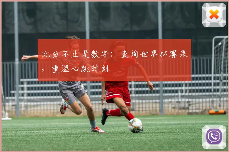 比分不止是数字:查询世界杯赛果,重温心跳时刻