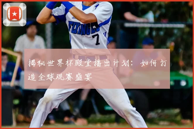 揭秘世界杯殿堂播出计划：如何打造全球观赛盛宴