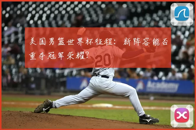 美国男篮世界杯征程：新阵容能否重夺冠军荣耀？