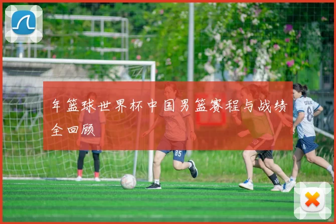 年篮球世界杯中国男篮赛程与战绩全回顾
