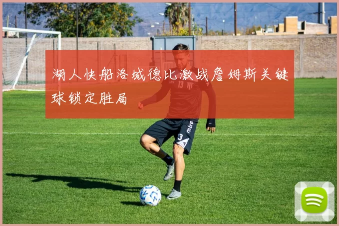 湖人快船洛城德比激战詹姆斯关键球锁定胜局