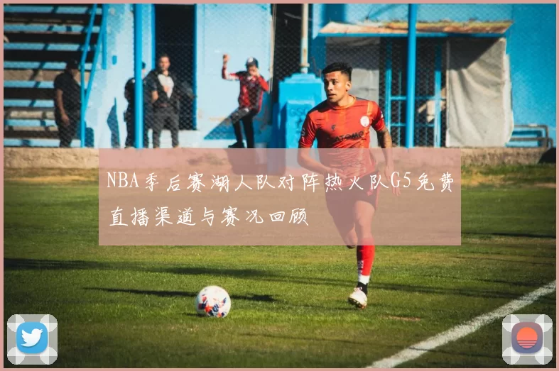 NBA季后赛湖人队对阵热火队G5免费直播渠道与赛况回顾