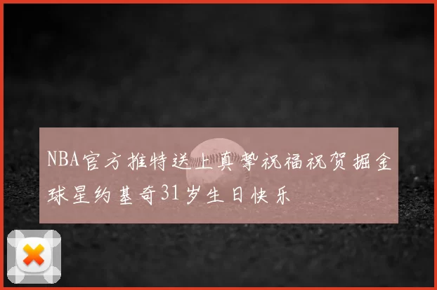 NBA官方推特送上真挚祝福祝贺掘金球星约基奇31岁生日快乐