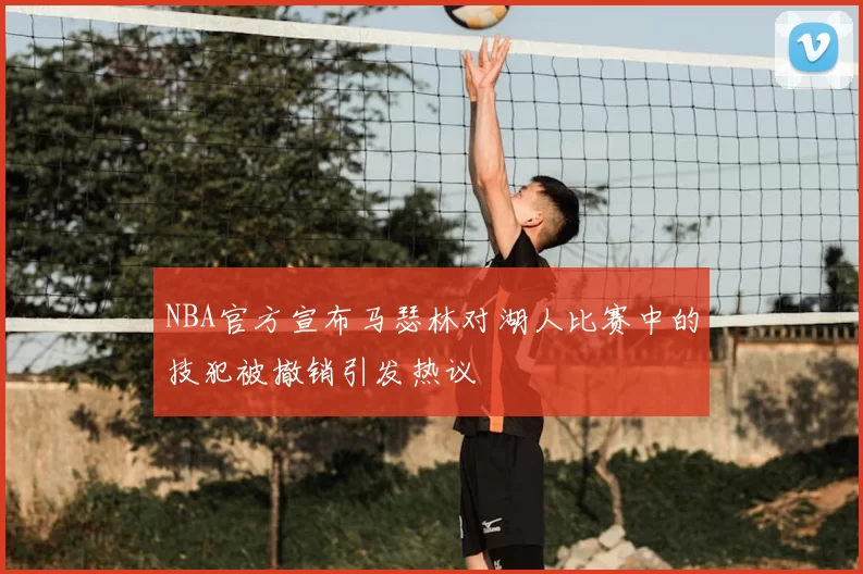 NBA官方宣布马瑟林对湖人比赛中的技犯被撤销引发热议
