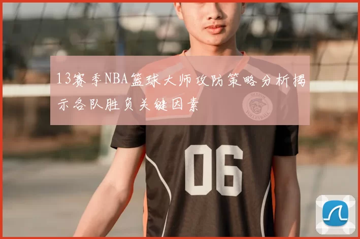 13赛季NBA篮球大师攻防策略分析揭示各队胜负关键因素