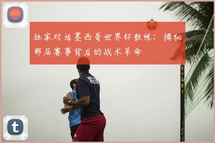 独家对话墨西哥世界杯教练:揭秘那届赛事背后的战术革命