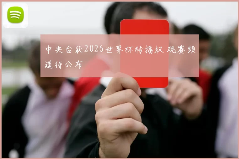 中央台获2026世界杯转播权 观赛频道待公布