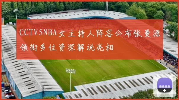 CCTV5NBA女主持人阵容公布张曼源领衔多位资深解说亮相