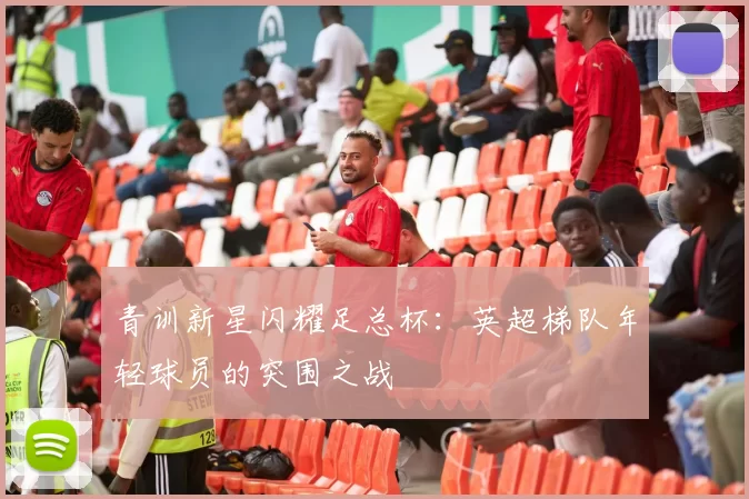 青训新星闪耀足总杯：英超梯队年轻球员的突围之战