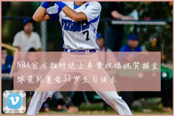 NBA官方推特送上真挚祝福祝贺掘金球星约基奇31岁生日快乐