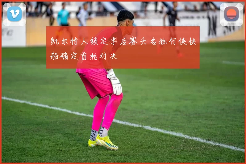 凯尔特人锁定季后赛头名独行侠快船确定首轮对决