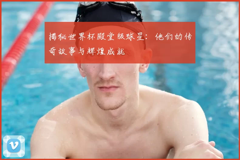 揭秘世界杯殿堂级球星：他们的传奇故事与辉煌成就