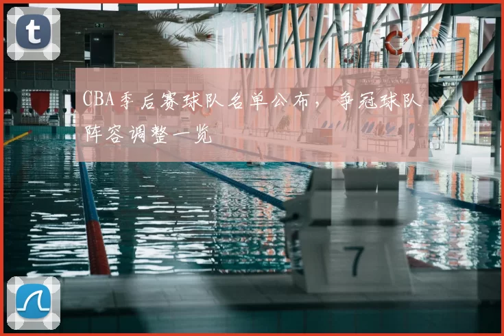CBA季后赛球队名单公布,争冠球队阵容调整一览