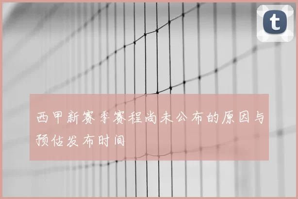 西甲新赛季赛程尚未公布的原因与预估发布时间