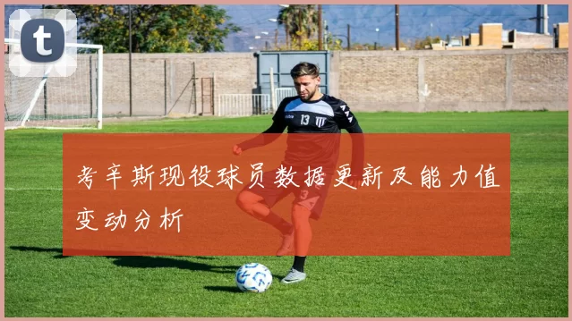 考辛斯现役球员数据更新及能力值变动分析