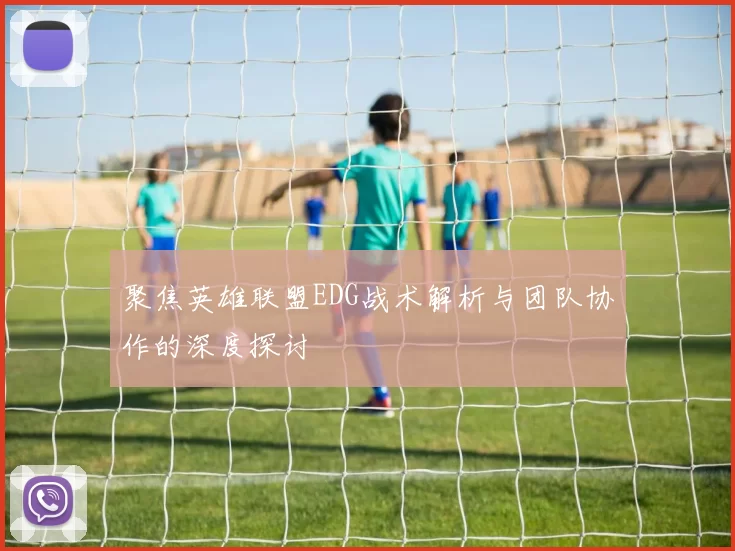聚焦英雄联盟EDG战术解析与团队协作的深度探讨