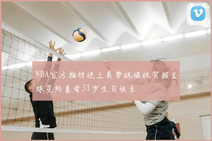 NBA官方推特送上真挚祝福祝贺掘金球星约基奇31岁生日快乐