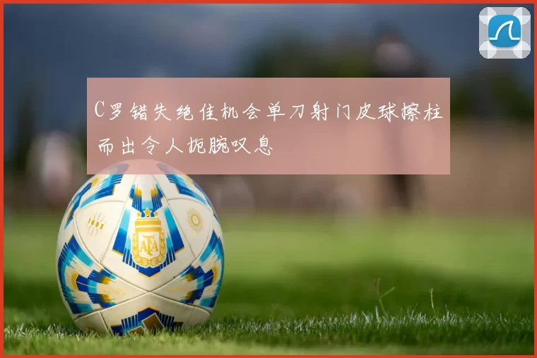 C罗错失绝佳机会单刀射门皮球擦柱而出令人扼腕叹息