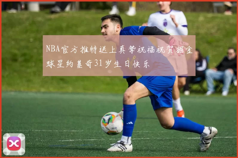 NBA官方推特送上真挚祝福祝贺掘金球星约基奇31岁生日快乐