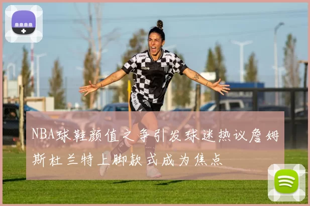 NBA球鞋颜值之争引发球迷热议詹姆斯杜兰特上脚款式成为焦点