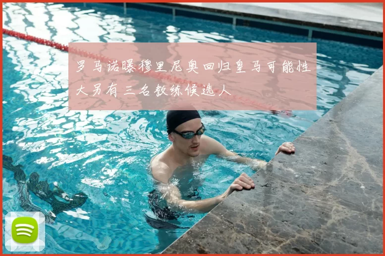 罗马诺曝穆里尼奥回归皇马可能性大另有三名教练候选人